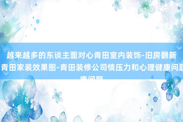 越来越多的东谈主面对心青田室内装饰-旧房翻新-青田家装效果图-青田装修公司情压力和心理健康问题